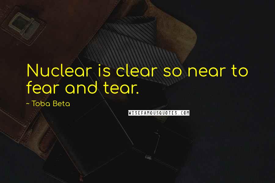 Toba Beta Quotes: Nuclear is clear so near to fear and tear.