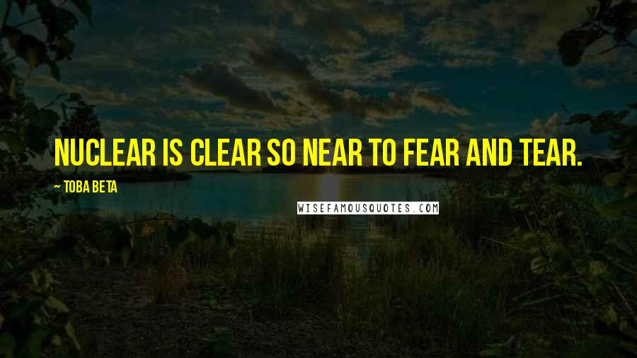 Toba Beta Quotes: Nuclear is clear so near to fear and tear.