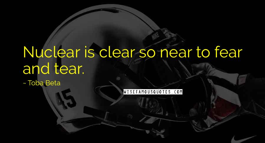Toba Beta Quotes: Nuclear is clear so near to fear and tear.