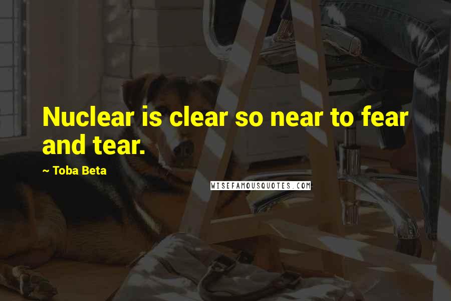 Toba Beta Quotes: Nuclear is clear so near to fear and tear.