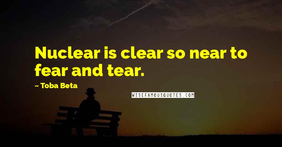 Toba Beta Quotes: Nuclear is clear so near to fear and tear.