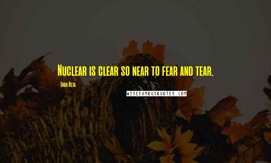 Toba Beta Quotes: Nuclear is clear so near to fear and tear.
