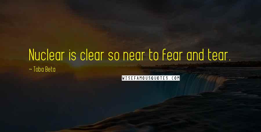 Toba Beta Quotes: Nuclear is clear so near to fear and tear.