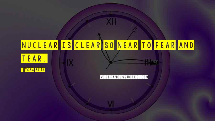 Toba Beta Quotes: Nuclear is clear so near to fear and tear.