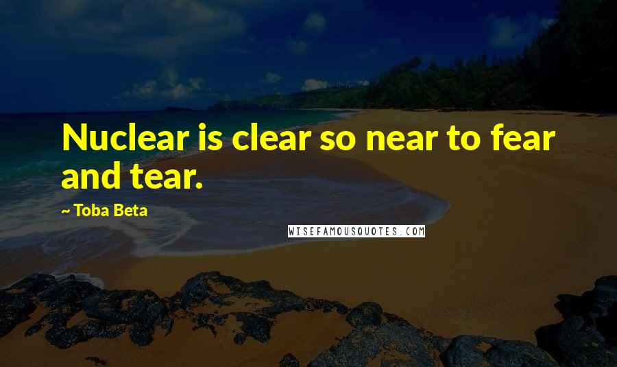 Toba Beta Quotes: Nuclear is clear so near to fear and tear.