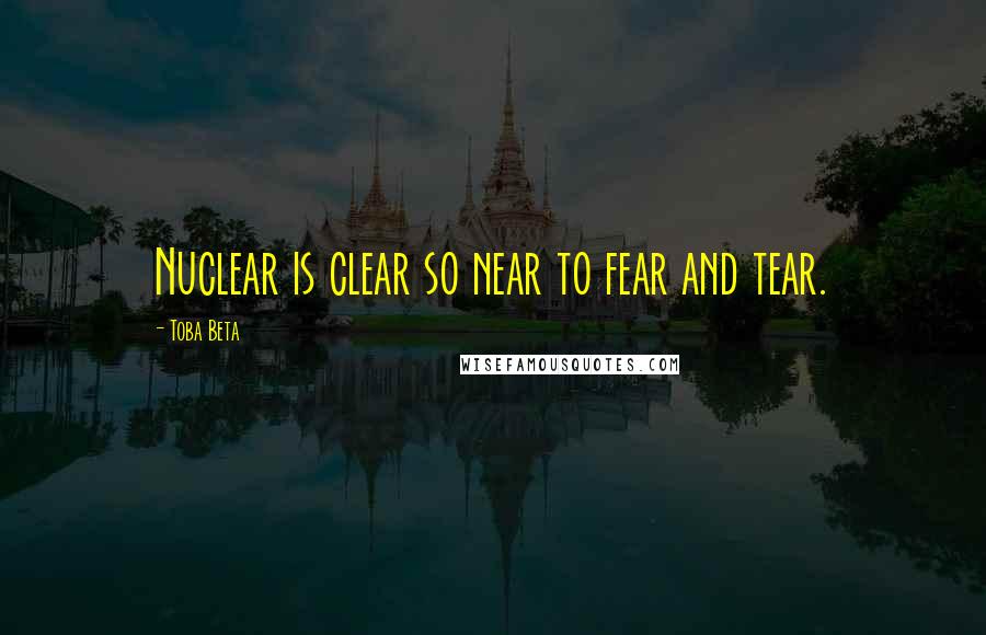 Toba Beta Quotes: Nuclear is clear so near to fear and tear.