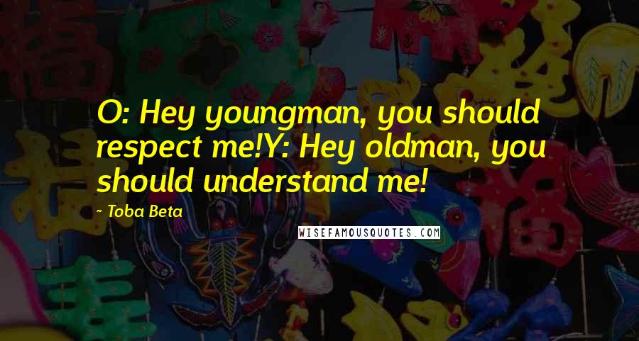 Toba Beta Quotes: O: Hey youngman, you should respect me!Y: Hey oldman, you should understand me!