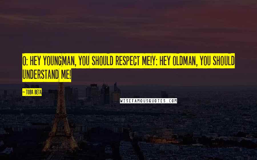 Toba Beta Quotes: O: Hey youngman, you should respect me!Y: Hey oldman, you should understand me!