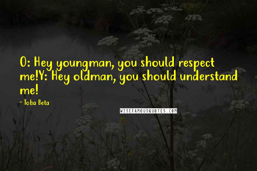 Toba Beta Quotes: O: Hey youngman, you should respect me!Y: Hey oldman, you should understand me!