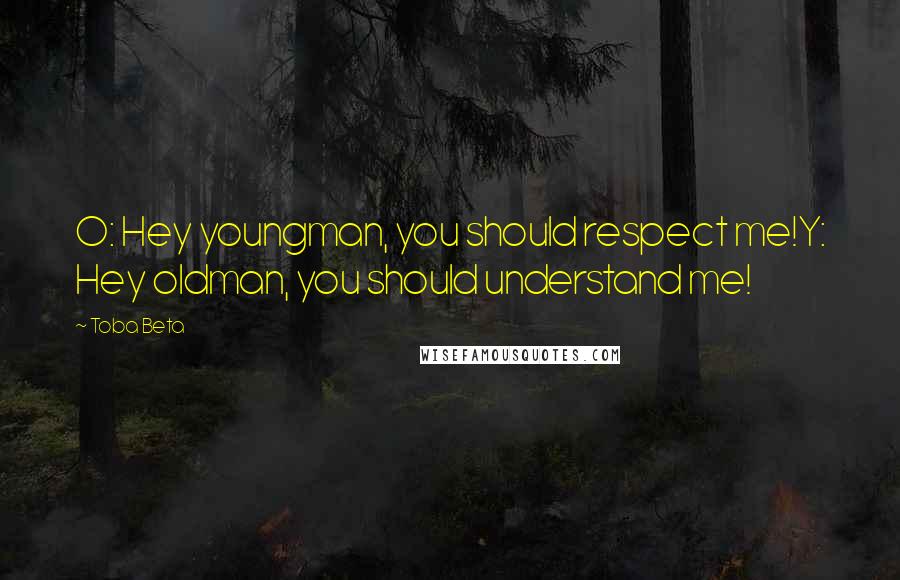 Toba Beta Quotes: O: Hey youngman, you should respect me!Y: Hey oldman, you should understand me!
