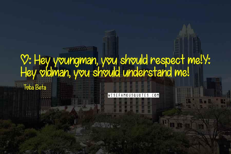 Toba Beta Quotes: O: Hey youngman, you should respect me!Y: Hey oldman, you should understand me!