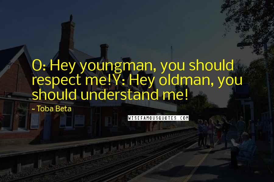 Toba Beta Quotes: O: Hey youngman, you should respect me!Y: Hey oldman, you should understand me!