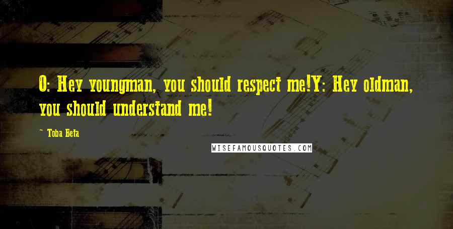 Toba Beta Quotes: O: Hey youngman, you should respect me!Y: Hey oldman, you should understand me!
