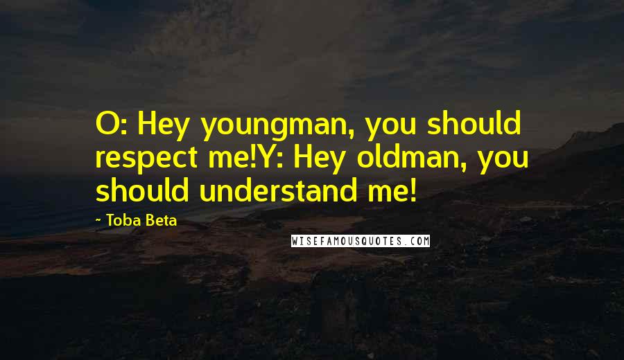 Toba Beta Quotes: O: Hey youngman, you should respect me!Y: Hey oldman, you should understand me!
