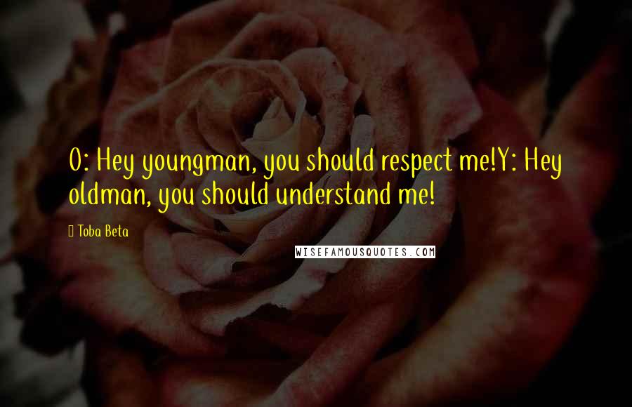 Toba Beta Quotes: O: Hey youngman, you should respect me!Y: Hey oldman, you should understand me!