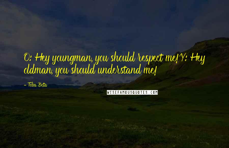 Toba Beta Quotes: O: Hey youngman, you should respect me!Y: Hey oldman, you should understand me!