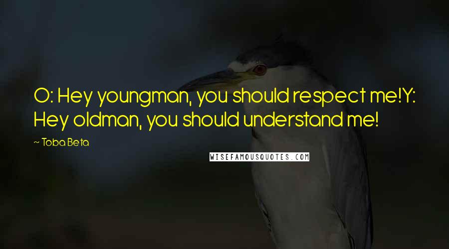 Toba Beta Quotes: O: Hey youngman, you should respect me!Y: Hey oldman, you should understand me!