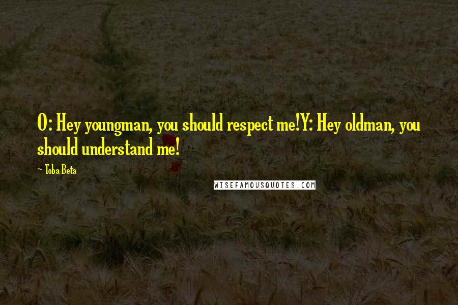Toba Beta Quotes: O: Hey youngman, you should respect me!Y: Hey oldman, you should understand me!