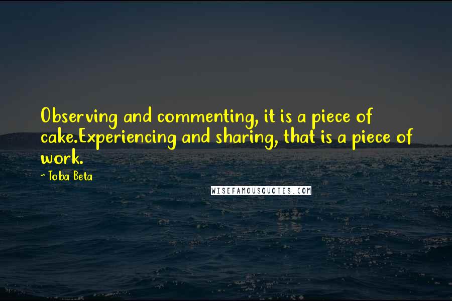 Toba Beta Quotes: Observing and commenting, it is a piece of cake.Experiencing and sharing, that is a piece of work.
