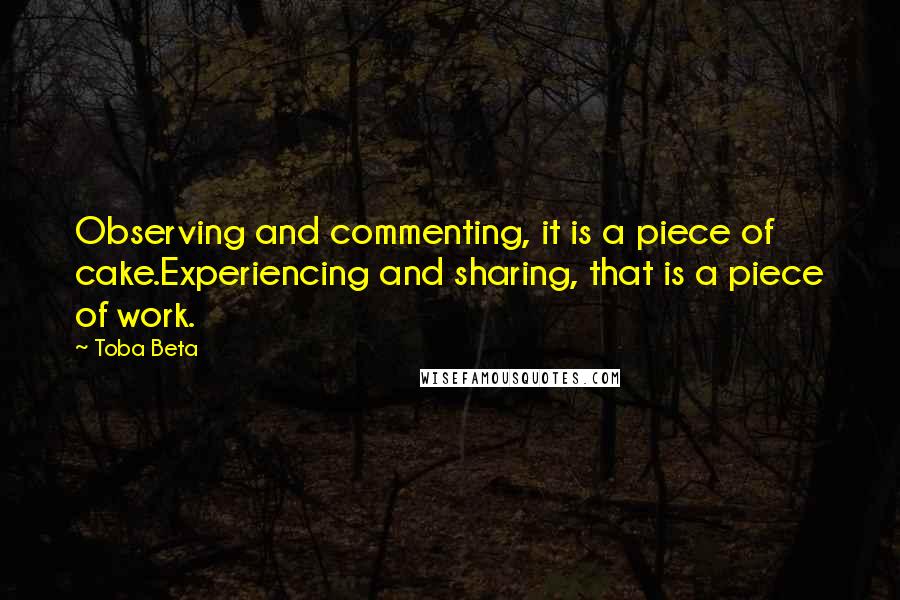 Toba Beta Quotes: Observing and commenting, it is a piece of cake.Experiencing and sharing, that is a piece of work.