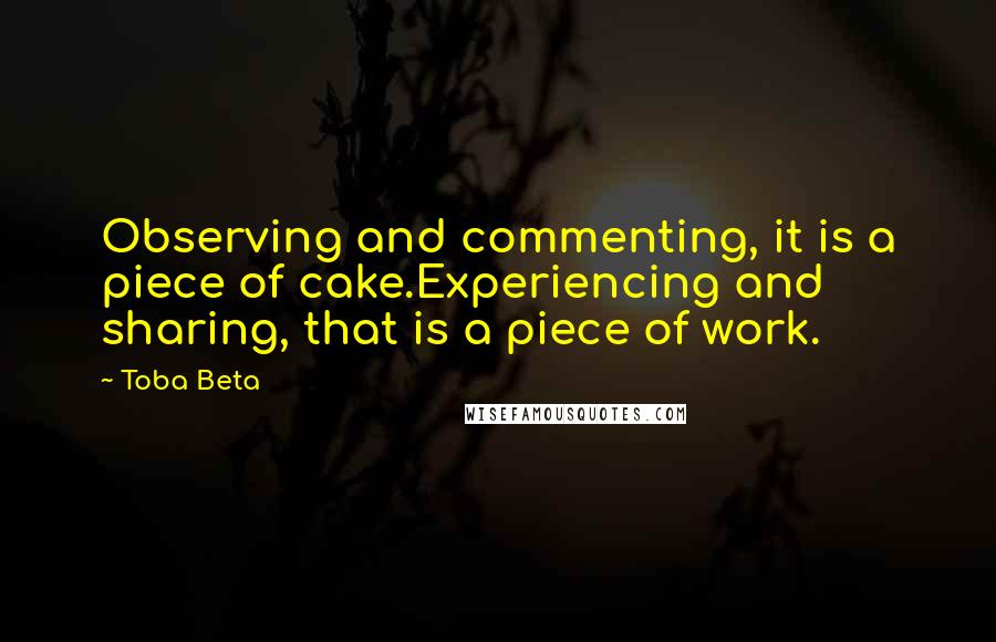 Toba Beta Quotes: Observing and commenting, it is a piece of cake.Experiencing and sharing, that is a piece of work.