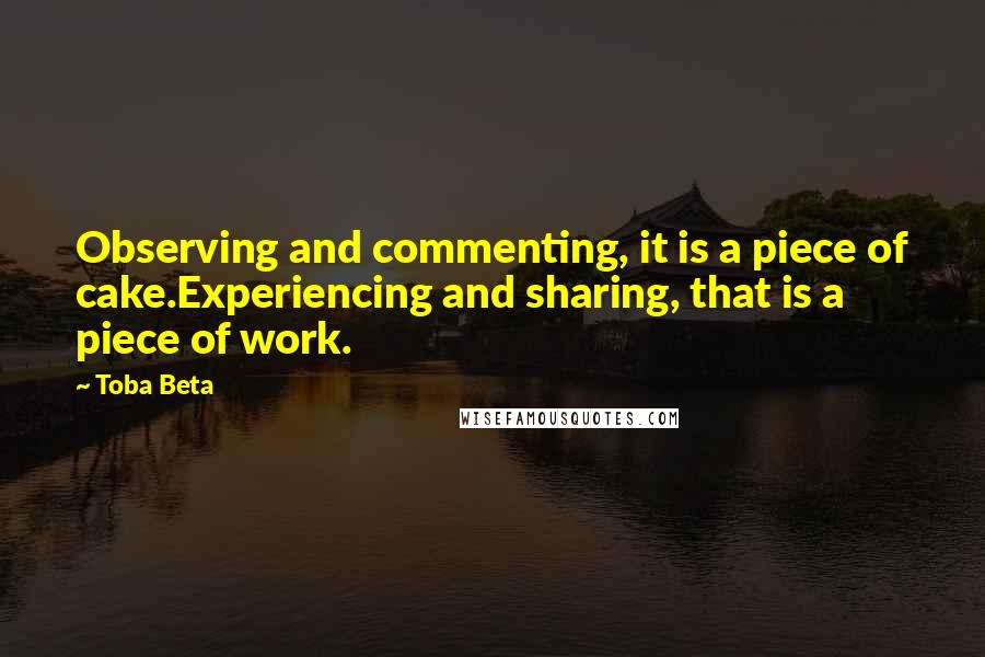 Toba Beta Quotes: Observing and commenting, it is a piece of cake.Experiencing and sharing, that is a piece of work.