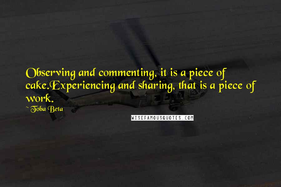 Toba Beta Quotes: Observing and commenting, it is a piece of cake.Experiencing and sharing, that is a piece of work.