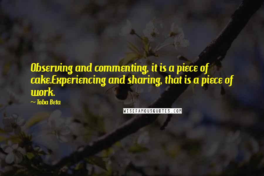 Toba Beta Quotes: Observing and commenting, it is a piece of cake.Experiencing and sharing, that is a piece of work.