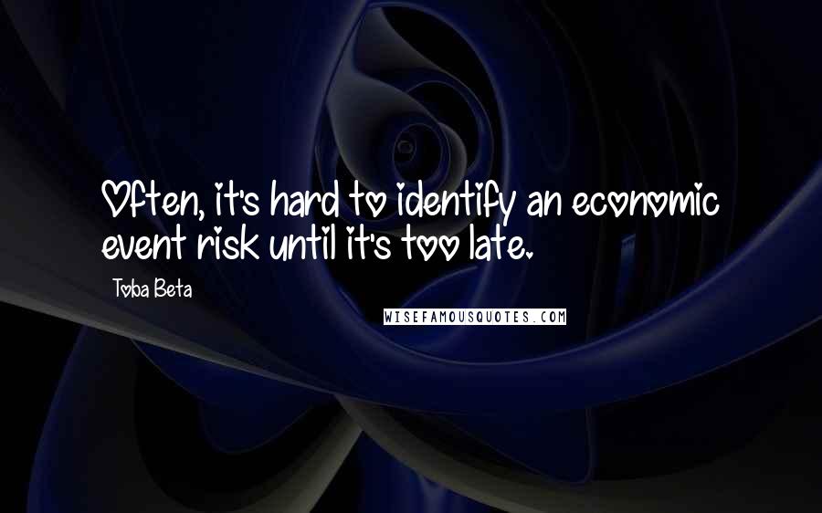 Toba Beta Quotes: Often, it's hard to identify an economic event risk until it's too late.