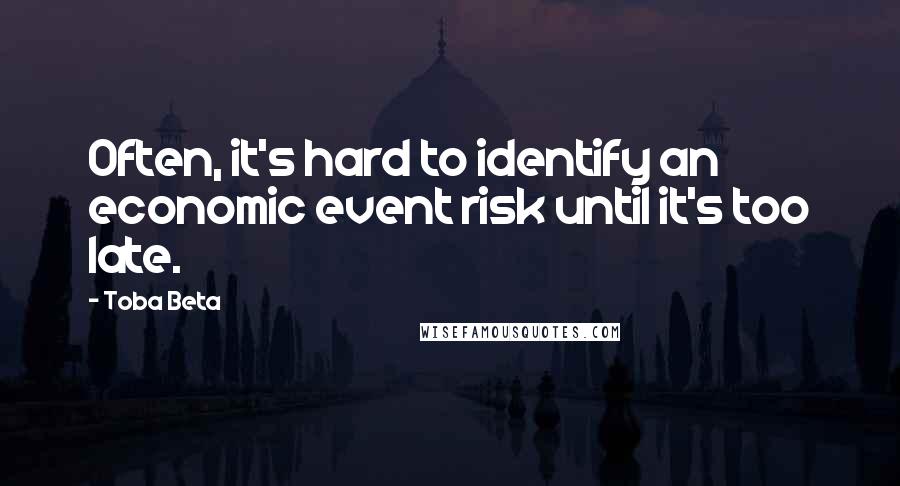 Toba Beta Quotes: Often, it's hard to identify an economic event risk until it's too late.