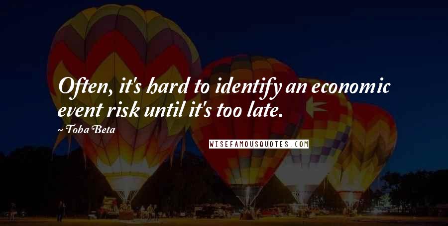 Toba Beta Quotes: Often, it's hard to identify an economic event risk until it's too late.