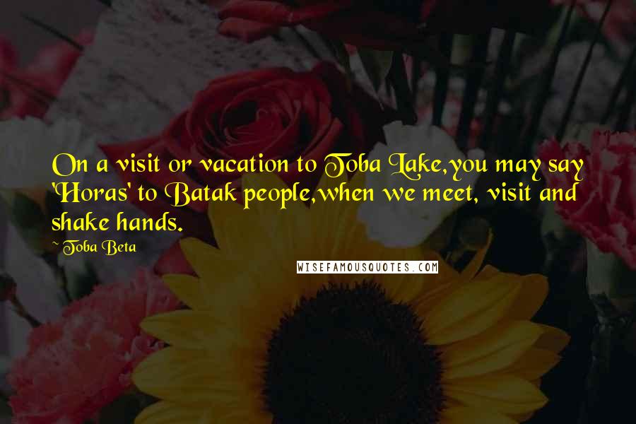 Toba Beta Quotes: On a visit or vacation to Toba Lake,you may say 'Horas' to Batak people,when we meet, visit and shake hands.