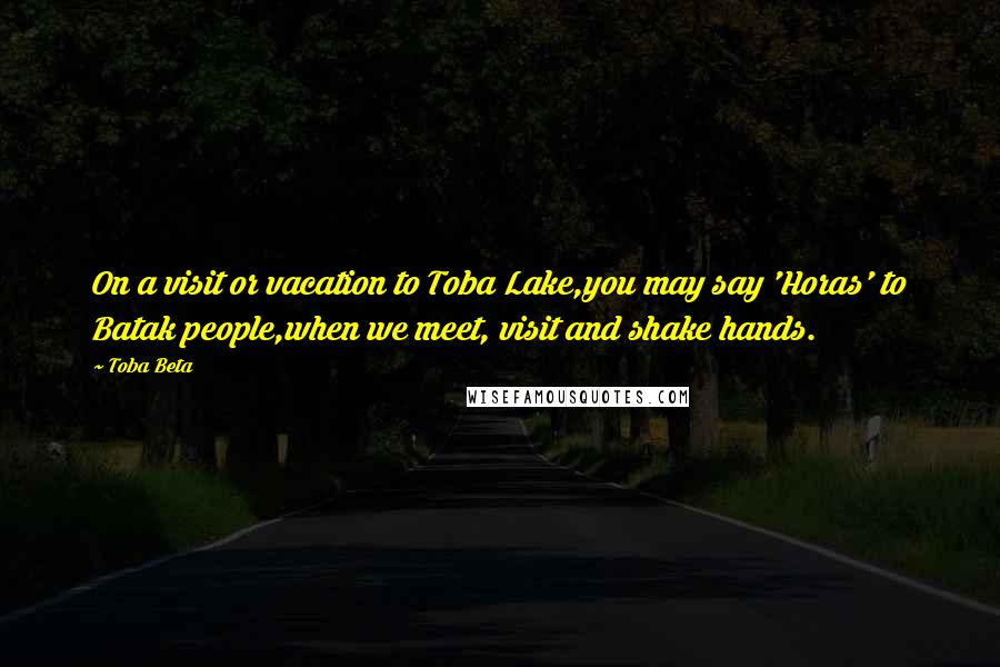 Toba Beta Quotes: On a visit or vacation to Toba Lake,you may say 'Horas' to Batak people,when we meet, visit and shake hands.