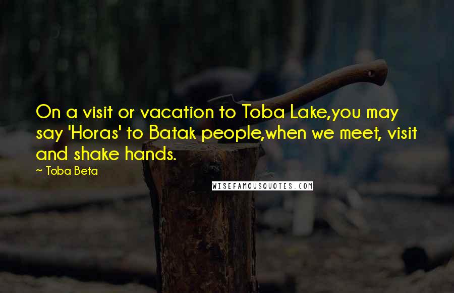 Toba Beta Quotes: On a visit or vacation to Toba Lake,you may say 'Horas' to Batak people,when we meet, visit and shake hands.