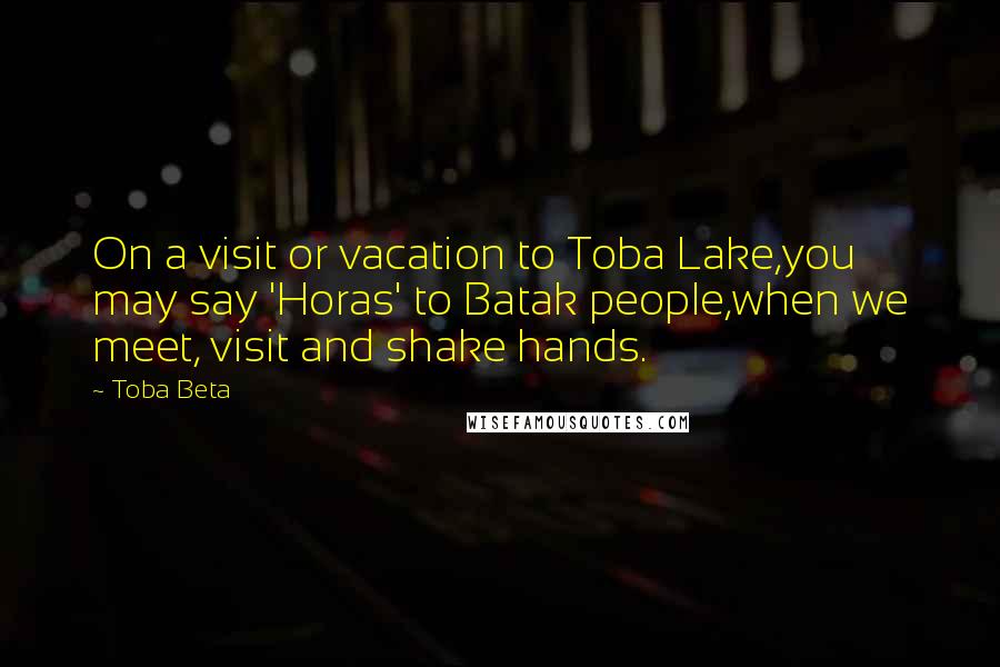 Toba Beta Quotes: On a visit or vacation to Toba Lake,you may say 'Horas' to Batak people,when we meet, visit and shake hands.