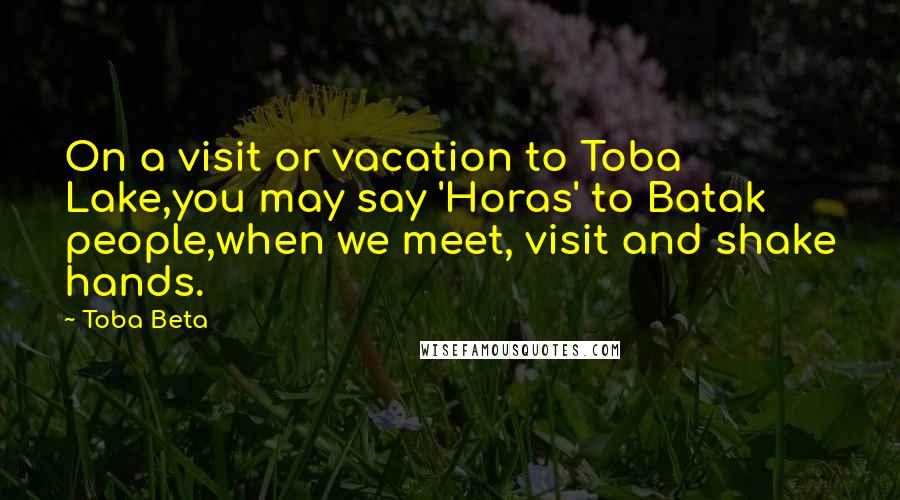 Toba Beta Quotes: On a visit or vacation to Toba Lake,you may say 'Horas' to Batak people,when we meet, visit and shake hands.