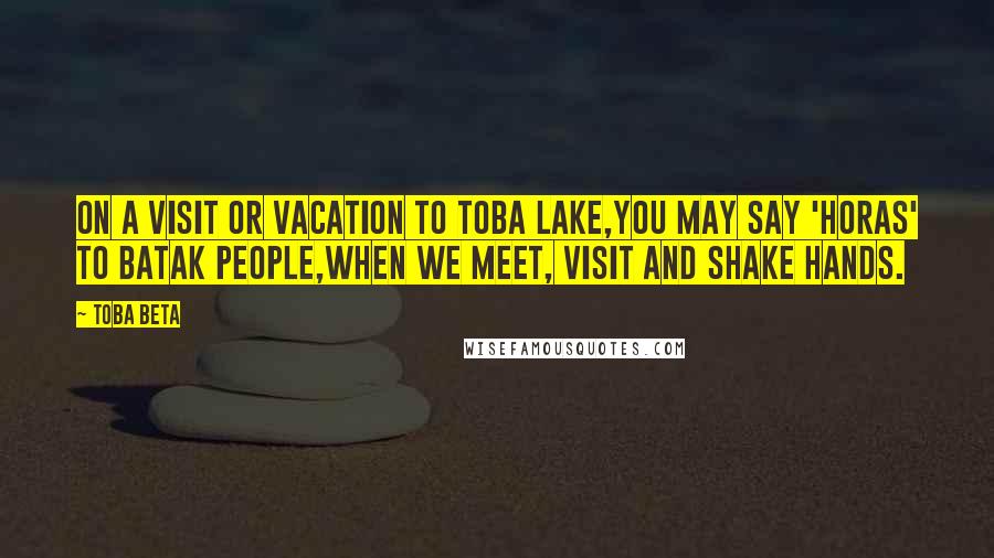 Toba Beta Quotes: On a visit or vacation to Toba Lake,you may say 'Horas' to Batak people,when we meet, visit and shake hands.