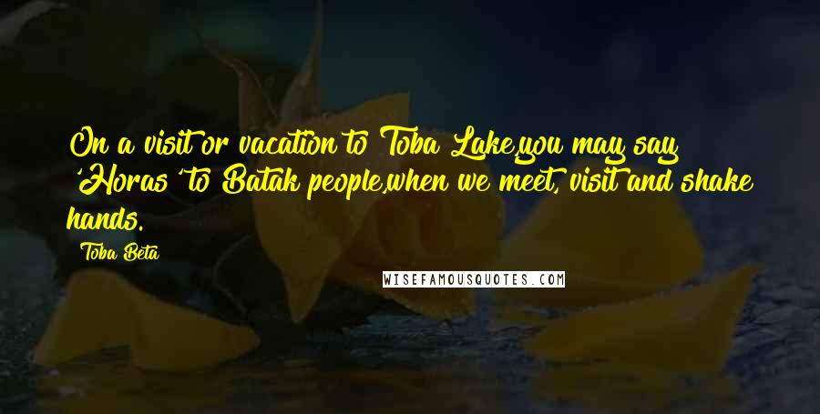 Toba Beta Quotes: On a visit or vacation to Toba Lake,you may say 'Horas' to Batak people,when we meet, visit and shake hands.