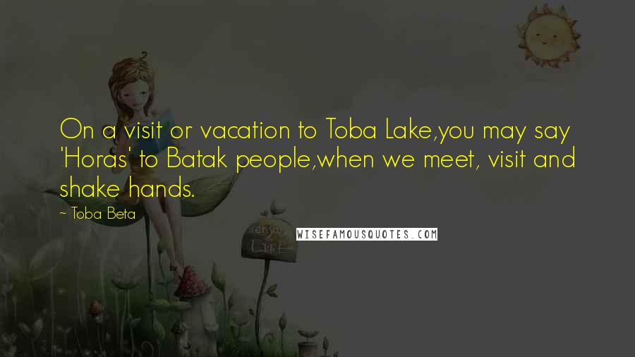 Toba Beta Quotes: On a visit or vacation to Toba Lake,you may say 'Horas' to Batak people,when we meet, visit and shake hands.