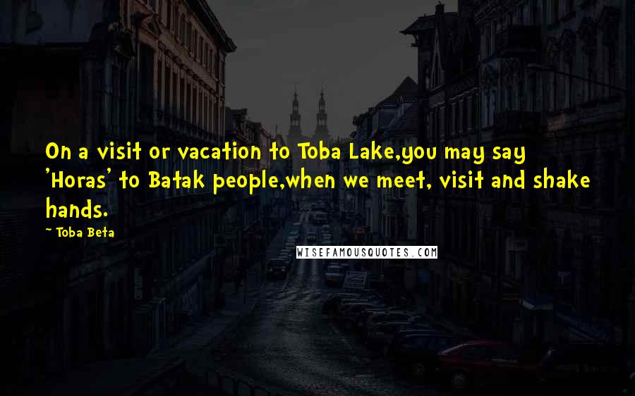 Toba Beta Quotes: On a visit or vacation to Toba Lake,you may say 'Horas' to Batak people,when we meet, visit and shake hands.