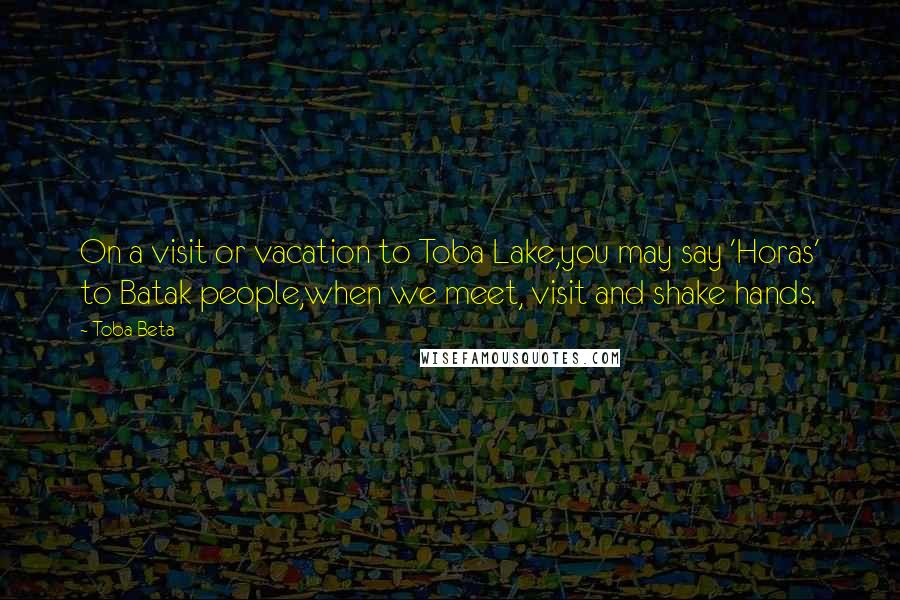 Toba Beta Quotes: On a visit or vacation to Toba Lake,you may say 'Horas' to Batak people,when we meet, visit and shake hands.