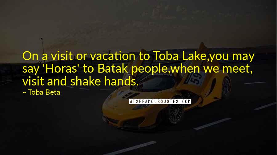 Toba Beta Quotes: On a visit or vacation to Toba Lake,you may say 'Horas' to Batak people,when we meet, visit and shake hands.