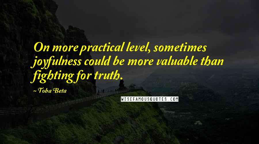 Toba Beta Quotes: On more practical level, sometimes joyfulness could be more valuable than fighting for truth.