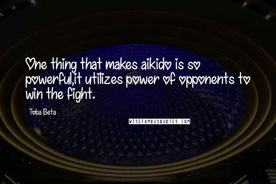 Toba Beta Quotes: One thing that makes aikido is so powerful,it utilizes power of opponents to win the fight.