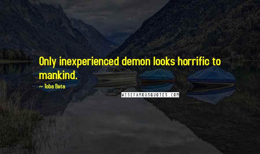 Toba Beta Quotes: Only inexperienced demon looks horrific to mankind.