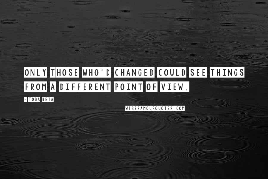 Toba Beta Quotes: Only those who'd changed could see things from a different point of view.