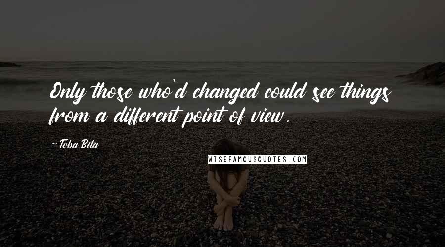 Toba Beta Quotes: Only those who'd changed could see things from a different point of view.