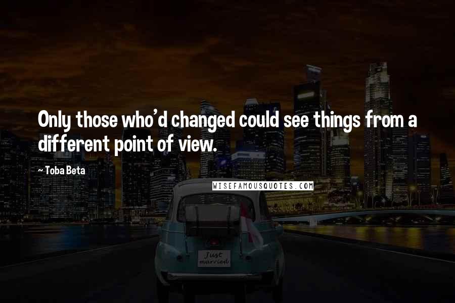 Toba Beta Quotes: Only those who'd changed could see things from a different point of view.