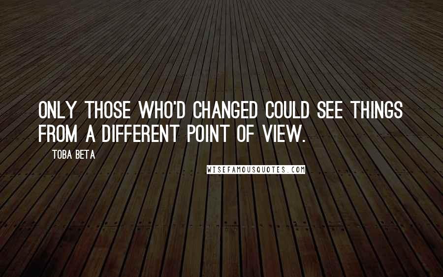 Toba Beta Quotes: Only those who'd changed could see things from a different point of view.