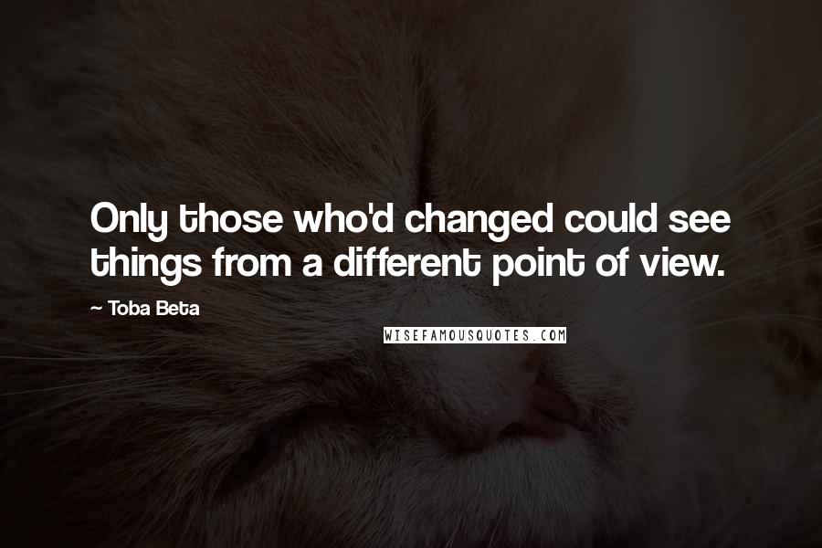 Toba Beta Quotes: Only those who'd changed could see things from a different point of view.